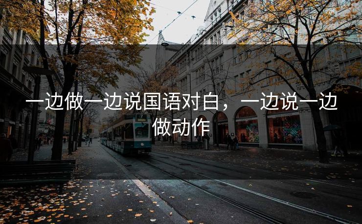 一边做一边说国语对白，一边说一边做动作