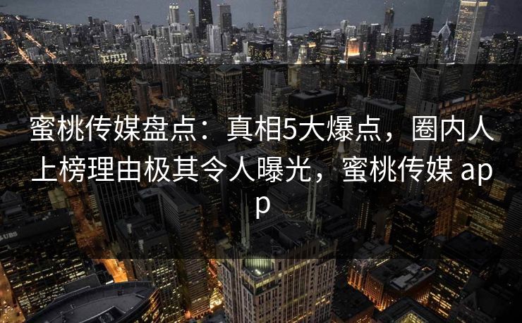 蜜桃传媒盘点:真相5大爆点,圈内人上榜理由极其令人曝光,蜜桃传媒 app 蜜桃传媒盘点:真相5大爆点,圈内人上榜理由极其令人曝光,蜜桃传媒 app