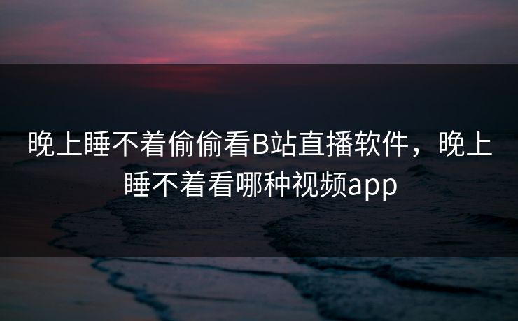 晚上睡不着偷偷看B站直播软件,晚上睡不着看哪种视频app 晚上睡不着偷偷看B站直播软件,晚上睡不着看哪种视频app
