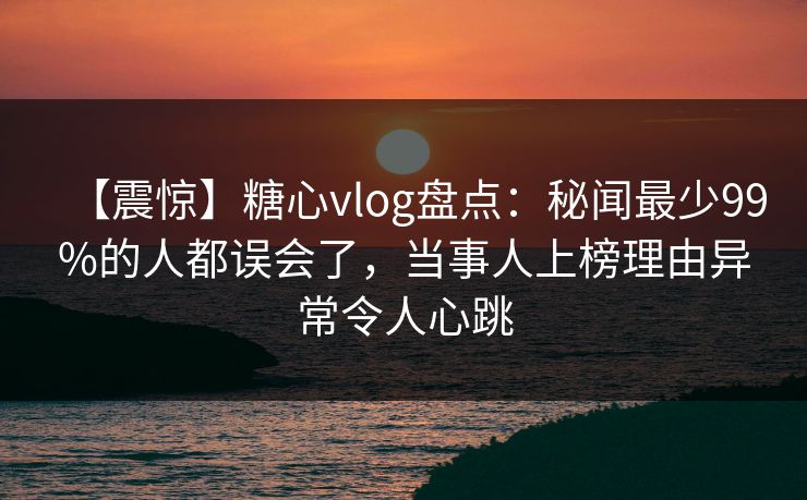 【震惊】糖心vlog盘点:秘闻最少99%的人都误会了,当事人上榜理由异常令人心跳 【震惊】糖心vlog盘点:秘闻最少99%的人都误会了,当事人上榜理由异常令人心跳