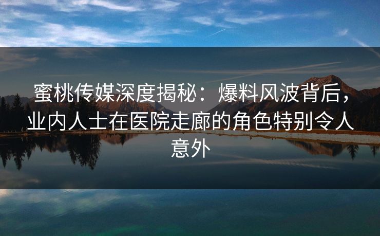 蜜桃传媒深度揭秘:爆料风波背后,业内人士在医院走廊的角色特别令人意外 蜜桃传媒深度揭秘:爆料风波背后,业内人士在医院走廊的角色特别令人意外