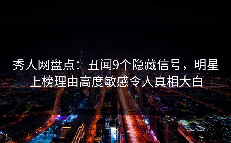 秀人网盘点：丑闻9个隐藏信号，明星上榜理由高度敏感令人真相大白