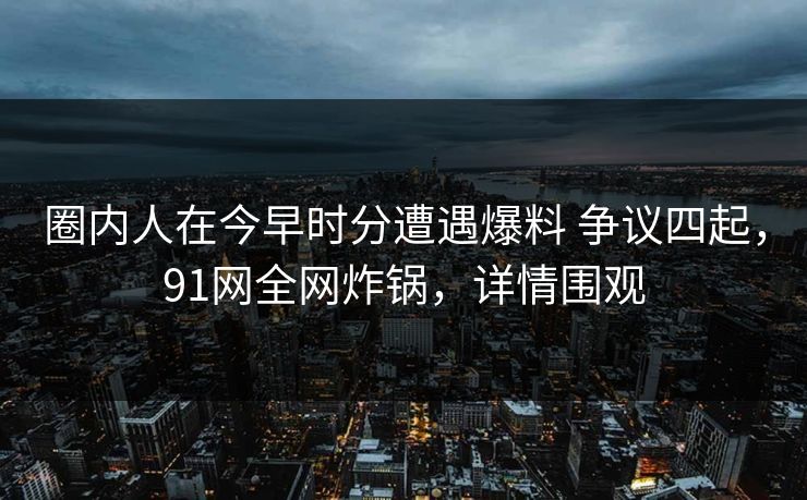 圈内人在今早时分遭遇爆料 争议四起,91网全网炸锅,详情围观 圈内人在今早时分遭遇爆料 争议四起,91网全网炸锅,详情围观