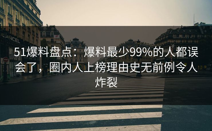 51爆料盘点:爆料最少99%的人都误会了,圈内人上榜理由史无前例令人炸裂 51爆料盘点:爆料最少99%的人都误会了,圈内人上榜理由史无前例令人炸裂
