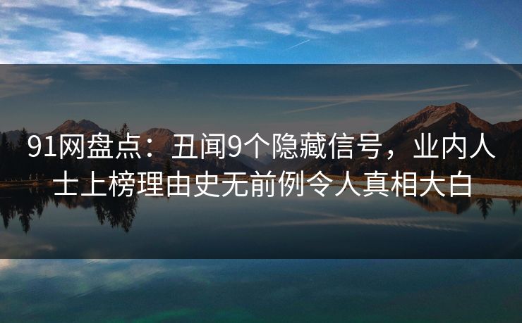 91网盘点:丑闻9个隐藏信号,业内人士上榜理由史无前例令人真相大白 91网盘点:丑闻9个隐藏信号,业内人士上榜理由史无前例令人真相大白