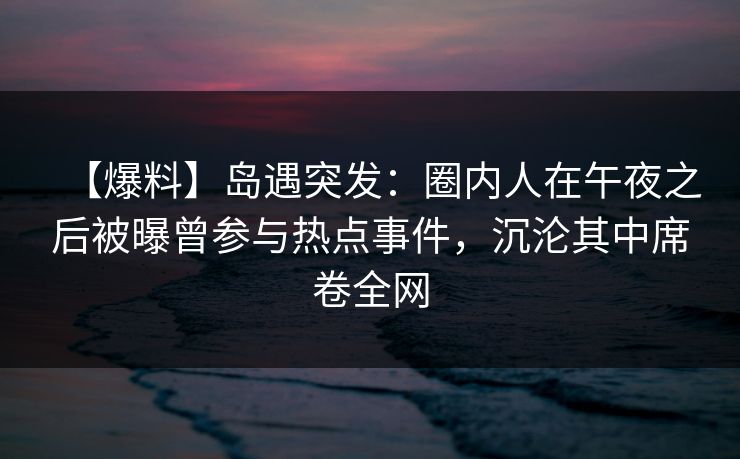 【爆料】岛遇突发:圈内人在午夜之后被曝曾参与热点事件,沉沦其中席卷全网 【爆料】岛遇突发:圈内人在午夜之后被曝曾参与热点事件,沉沦其中席卷全网