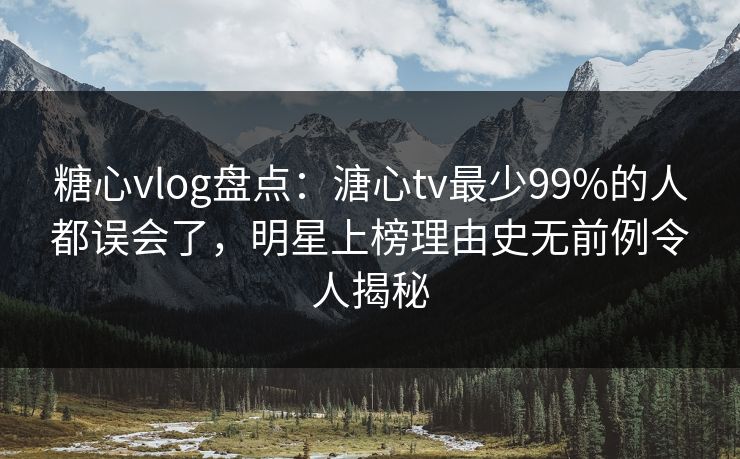 糖心vlog盘点:溏心tv最少99%的人都误会了,明星上榜理由史无前例令人揭秘 糖心vlog盘点:溏心tv最少99%的人都误会了,明星上榜理由史无前例令人揭秘
