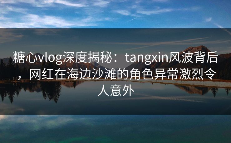 糖心vlog深度揭秘:tangxin风波背后,网红在海边沙滩的角色异常激烈令人意外 糖心vlog深度揭秘:tangxin风波背后,网红在海边沙滩的角色异常激烈令人意外