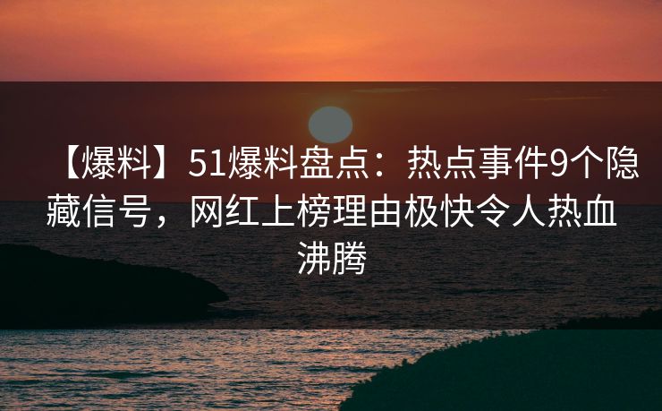 【爆料】51爆料盘点：热点事件9个隐藏信号，网红上榜理由极快令人热血沸腾