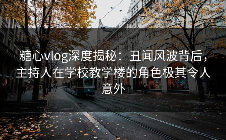 糖心vlog深度揭秘:丑闻风波背后,主持人在学校教学楼的角色极其令人意外 糖心vlog深度揭秘:丑闻风波背后,主持人在学校教学楼的角色极其令人意外