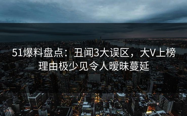 51爆料盘点：丑闻3大误区，大V上榜理由极少见令人暧昧蔓延