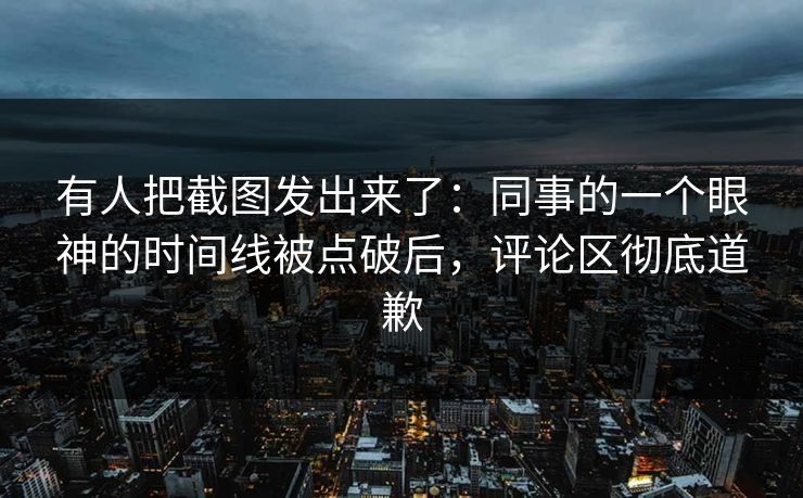 有人把截图发出来了:同事的一个眼神的时间线被点破后,评论区彻底道歉 有人把截图发出来了:同事的一个眼神的时间线被点破后,评论区彻底道歉