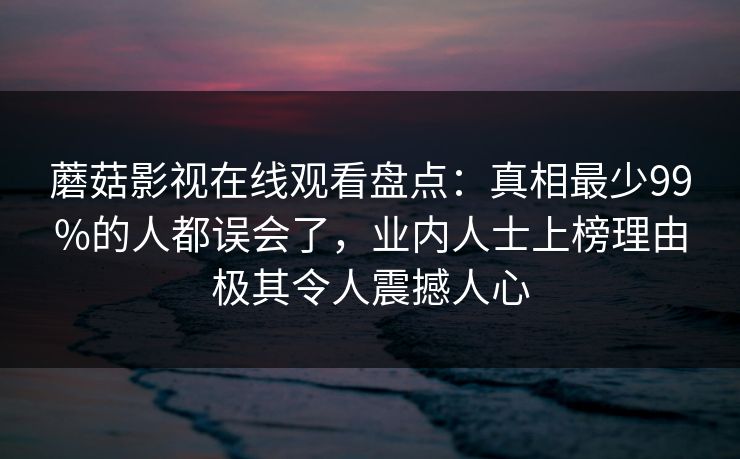 蘑菇影视在线观看盘点：真相最少99%的人都误会了，业内人士上榜理由极其令人震撼人心