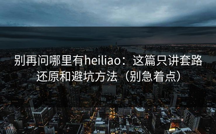 别再问哪里有heiliao:这篇只讲套路还原和避坑方法(别急着点) 别再问哪里有heiliao:这篇只讲套路还原和避坑方法(别急着点)