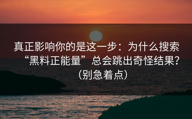 真正影响你的是这一步:为什么搜索“黑料正能量”总会跳出奇怪结果?(别急着点) 真正影响你的是这一步:为什么搜索“黑料正能量”总会跳出奇怪结果?(别急着点)