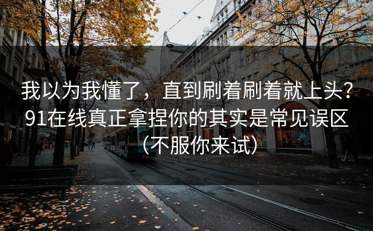 我以为我懂了,直到刷着刷着就上头?91在线真正拿捏你的其实是常见误区(不服你来试) 我以为我懂了,直到刷着刷着就上头?91在线真正拿捏你的其实是常见误区(不服你来试)