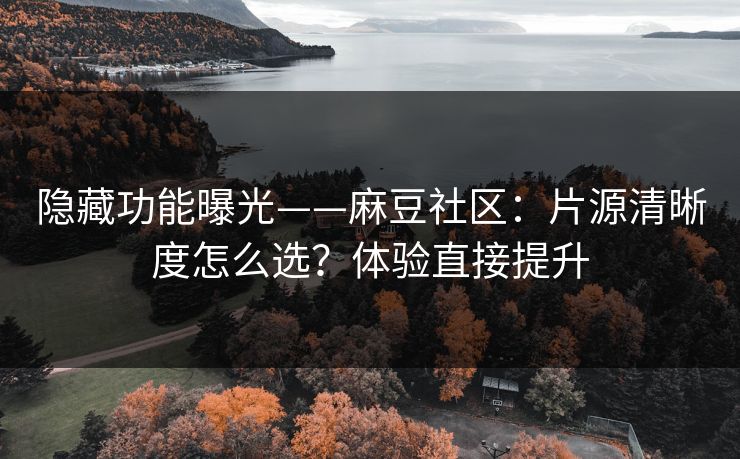 隐藏功能曝光——麻豆社区:片源清晰度怎么选?体验直接提升 隐藏功能曝光——麻豆社区:片源清晰度怎么选?体验直接提升